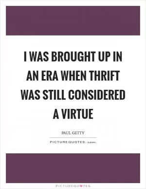 I was brought up in an era when thrift was still considered a virtue Picture Quote #1