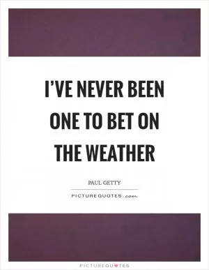 I’ve never been one to bet on the weather Picture Quote #1