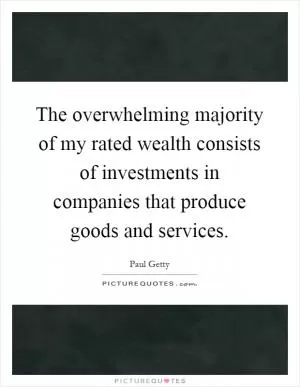 The overwhelming majority of my rated wealth consists of investments in companies that produce goods and services Picture Quote #1