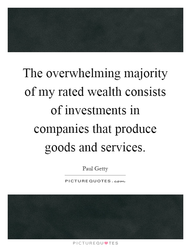 The overwhelming majority of my rated wealth consists of investments in companies that produce goods and services Picture Quote #1