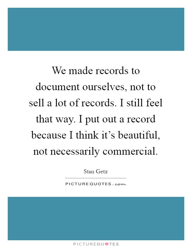 We made records to document ourselves, not to sell a lot of records. I still feel that way. I put out a record because I think it's beautiful, not necessarily commercial Picture Quote #1