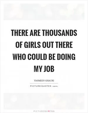 There are thousands of girls out there who could be doing my job Picture Quote #1