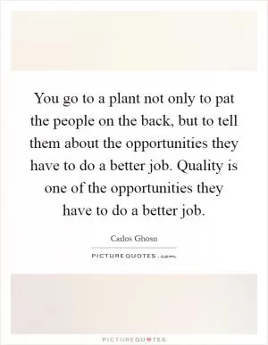 You go to a plant not only to pat the people on the back, but to tell them about the opportunities they have to do a better job. Quality is one of the opportunities they have to do a better job Picture Quote #1