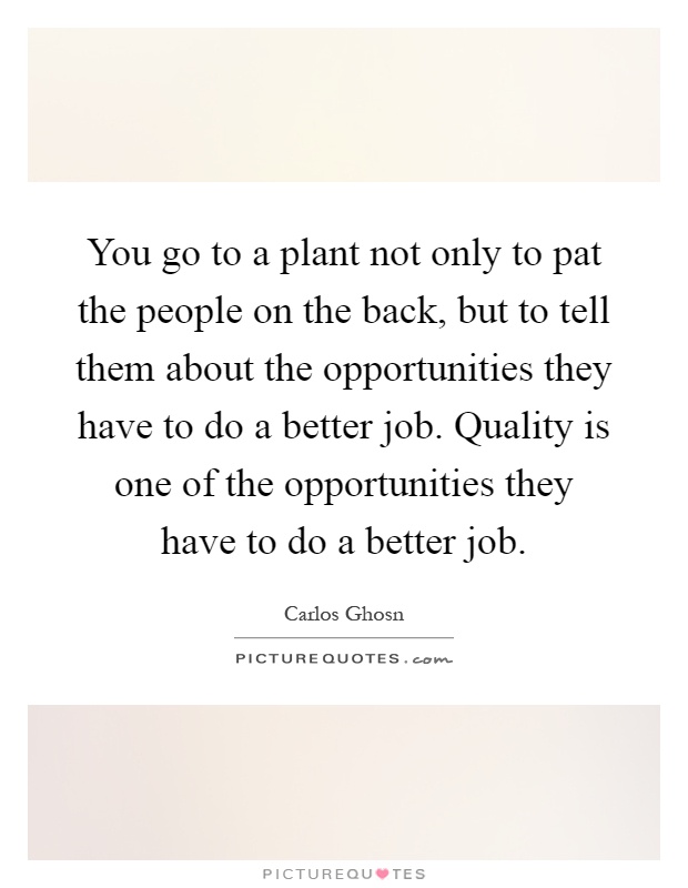 You go to a plant not only to pat the people on the back, but to tell them about the opportunities they have to do a better job. Quality is one of the opportunities they have to do a better job Picture Quote #1