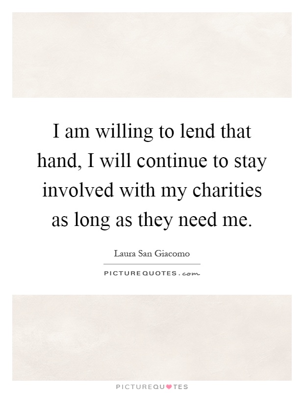 I am willing to lend that hand, I will continue to stay involved with my charities as long as they need me Picture Quote #1