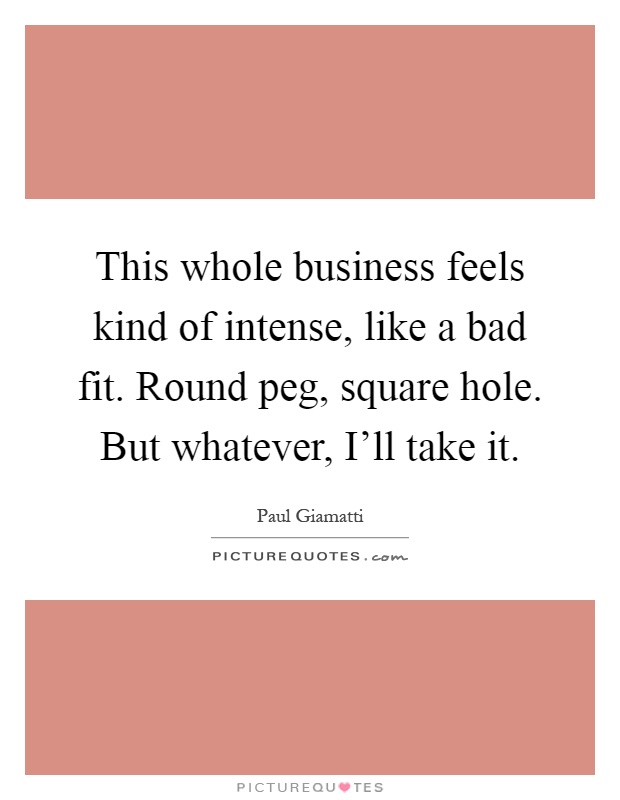 This whole business feels kind of intense, like a bad fit. Round peg, square hole. But whatever, I'll take it Picture Quote #1