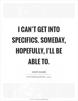I can’t get into specifics. Someday, hopefully, I’ll be able to Picture Quote #1