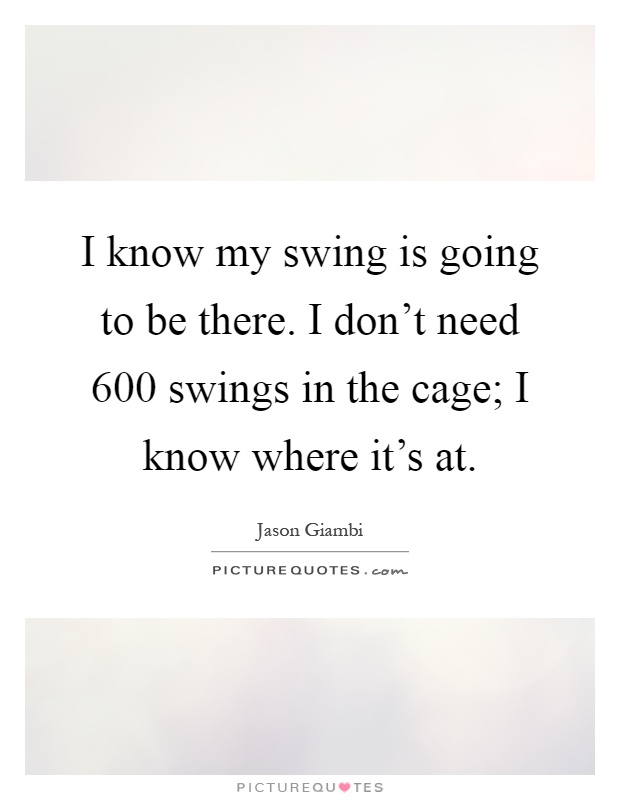 I know my swing is going to be there. I don't need 600 swings in the cage; I know where it's at Picture Quote #1