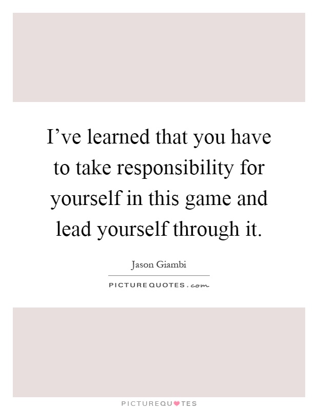 I've learned that you have to take responsibility for yourself in this game and lead yourself through it Picture Quote #1