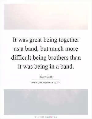 It was great being together as a band, but much more difficult being brothers than it was being in a band Picture Quote #1