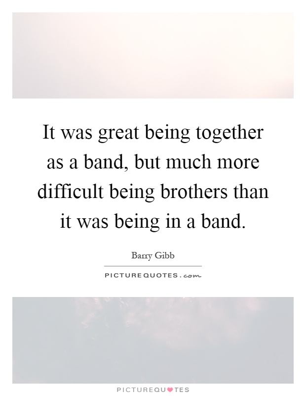 It was great being together as a band, but much more difficult being brothers than it was being in a band Picture Quote #1