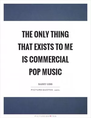 The only thing that exists to me is commercial pop music Picture Quote #1