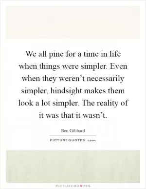 We all pine for a time in life when things were simpler. Even when they weren’t necessarily simpler, hindsight makes them look a lot simpler. The reality of it was that it wasn’t Picture Quote #1