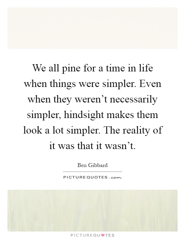 We all pine for a time in life when things were simpler. Even when they weren't necessarily simpler, hindsight makes them look a lot simpler. The reality of it was that it wasn't Picture Quote #1