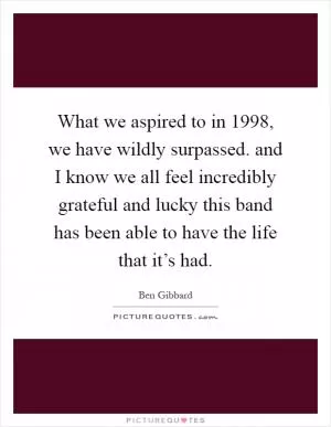What we aspired to in 1998, we have wildly surpassed. and I know we all feel incredibly grateful and lucky this band has been able to have the life that it’s had Picture Quote #1