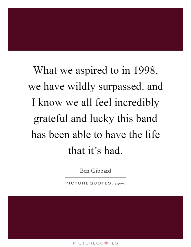 What we aspired to in 1998, we have wildly surpassed. and I know we all feel incredibly grateful and lucky this band has been able to have the life that it's had Picture Quote #1