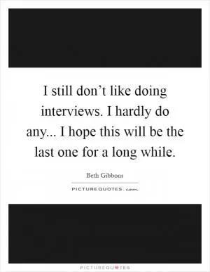 I still don’t like doing interviews. I hardly do any... I hope this will be the last one for a long while Picture Quote #1