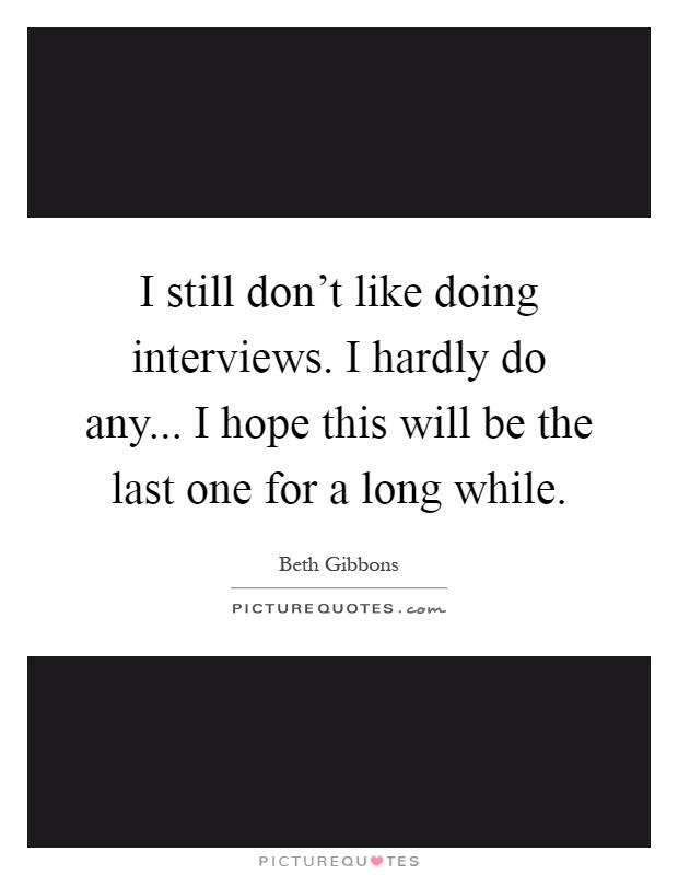I still don't like doing interviews. I hardly do any... I hope this will be the last one for a long while Picture Quote #1