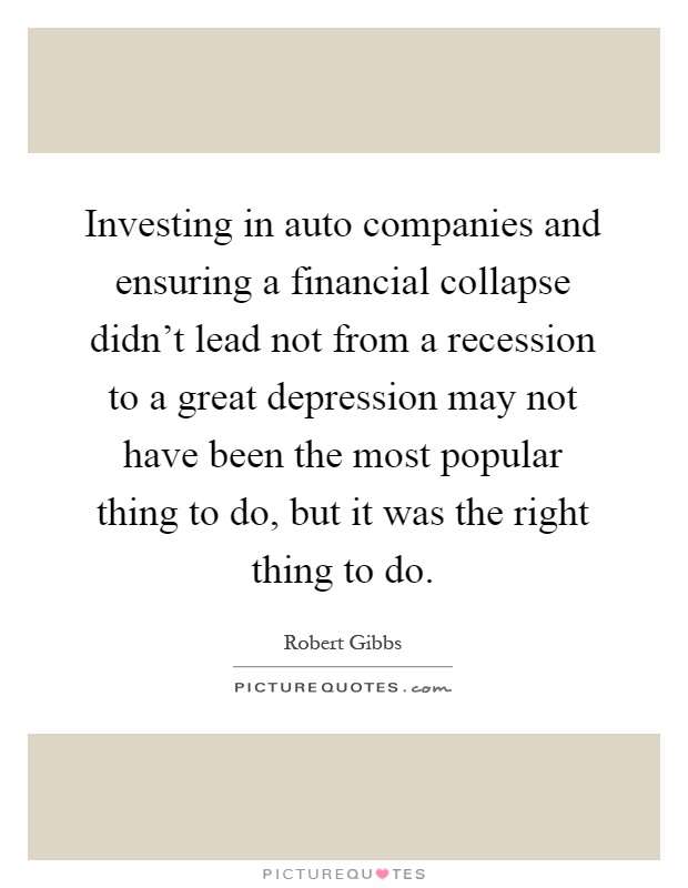 Investing in auto companies and ensuring a financial collapse didn't lead not from a recession to a great depression may not have been the most popular thing to do, but it was the right thing to do Picture Quote #1