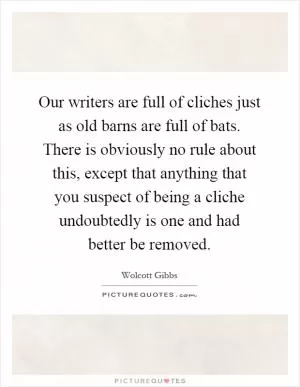 Our writers are full of cliches just as old barns are full of bats. There is obviously no rule about this, except that anything that you suspect of being a cliche undoubtedly is one and had better be removed Picture Quote #1