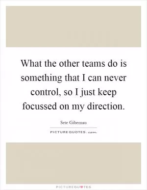 What the other teams do is something that I can never control, so I just keep focussed on my direction Picture Quote #1