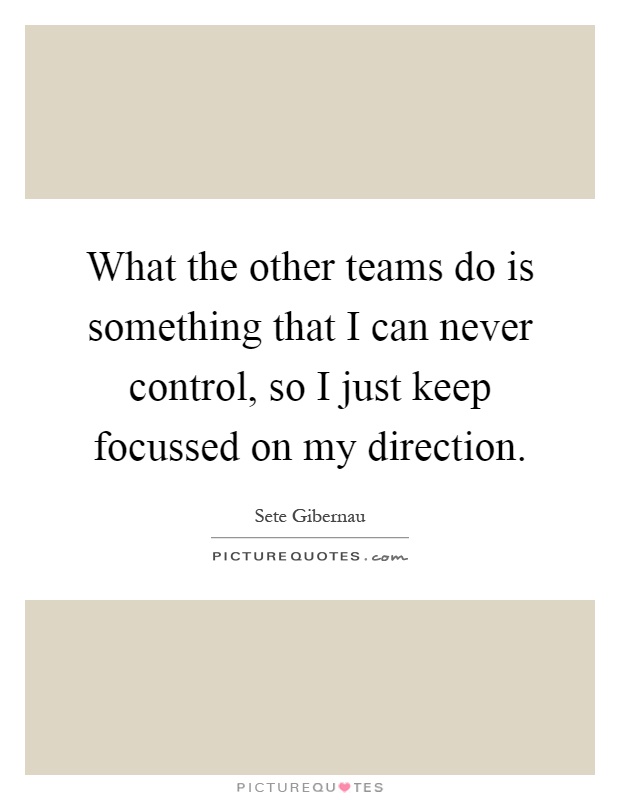 What the other teams do is something that I can never control, so I just keep focussed on my direction Picture Quote #1