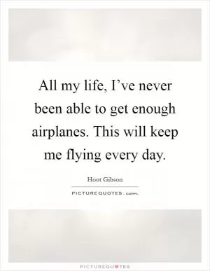 All my life, I’ve never been able to get enough airplanes. This will keep me flying every day Picture Quote #1