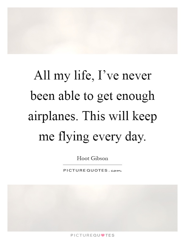 All my life, I've never been able to get enough airplanes. This will keep me flying every day Picture Quote #1