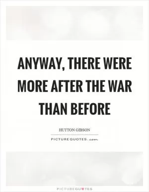 Anyway, there were more after the war than before Picture Quote #1