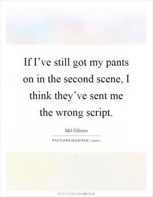 If I’ve still got my pants on in the second scene, I think they’ve sent me the wrong script Picture Quote #1