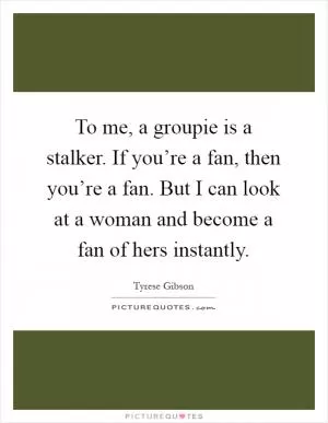 To me, a groupie is a stalker. If you’re a fan, then you’re a fan. But I can look at a woman and become a fan of hers instantly Picture Quote #1