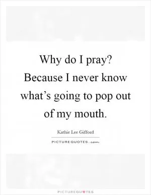 Why do I pray? Because I never know what’s going to pop out of my mouth Picture Quote #1