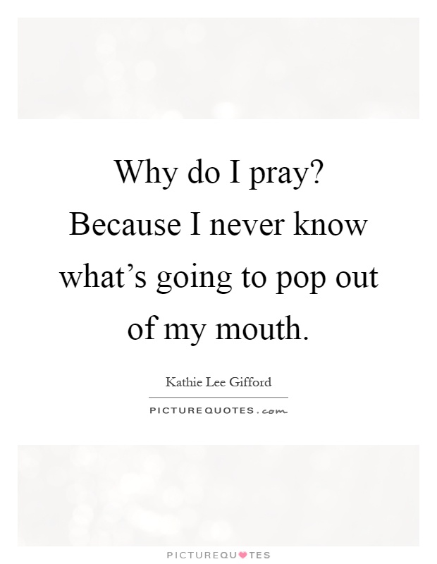 Why do I pray? Because I never know what's going to pop out of my mouth Picture Quote #1