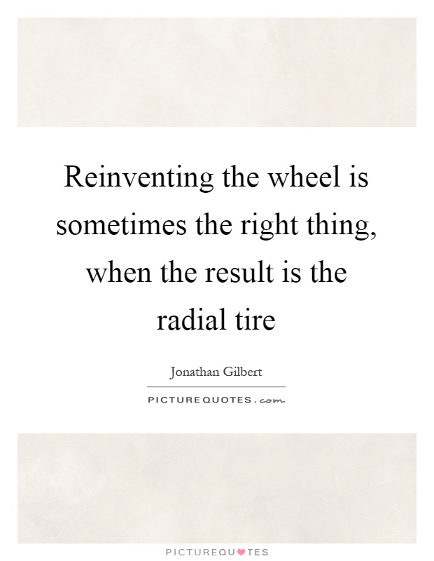 Reinventing the wheel is sometimes the right thing, when the result is the radial tire Picture Quote #1