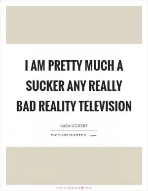 I am pretty much a sucker any really bad reality television Picture Quote #1