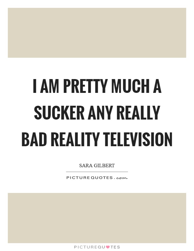 I am pretty much a sucker any really bad reality television Picture Quote #1