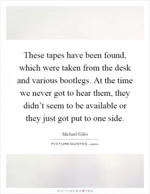 These tapes have been found, which were taken from the desk and various bootlegs. At the time we never got to hear them, they didn’t seem to be available or they just got put to one side Picture Quote #1