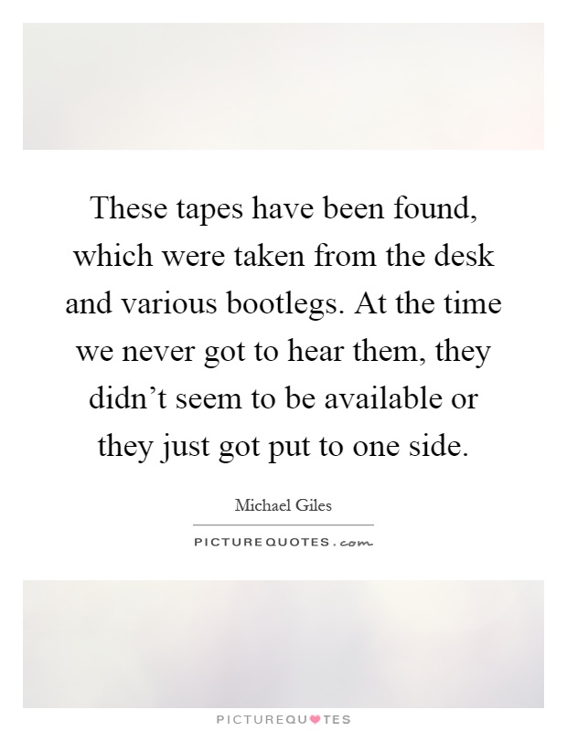 These tapes have been found, which were taken from the desk and various bootlegs. At the time we never got to hear them, they didn't seem to be available or they just got put to one side Picture Quote #1