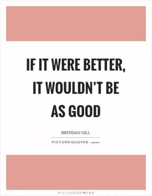 If it were better, it wouldn’t be as good Picture Quote #1