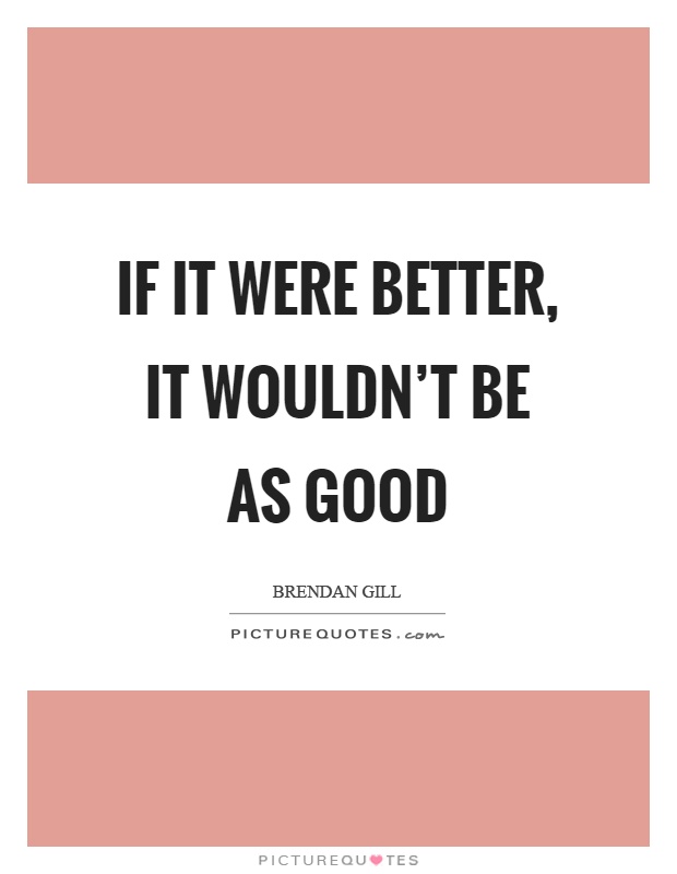 If it were better, it wouldn't be as good Picture Quote #1
