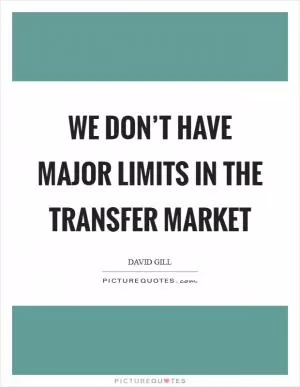 We don’t have major limits in the transfer market Picture Quote #1