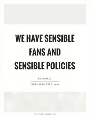 We have sensible fans and sensible policies Picture Quote #1