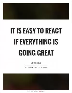 It is easy to react if everything is going great Picture Quote #1