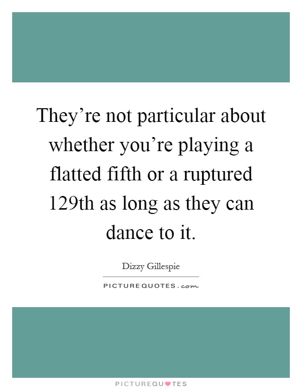 They're not particular about whether you're playing a flatted fifth or a ruptured 129th as long as they can dance to it Picture Quote #1