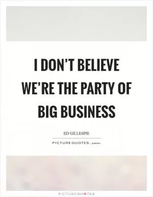 I don’t believe we’re the party of big business Picture Quote #1
