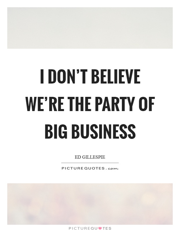 I don't believe we're the party of big business Picture Quote #1