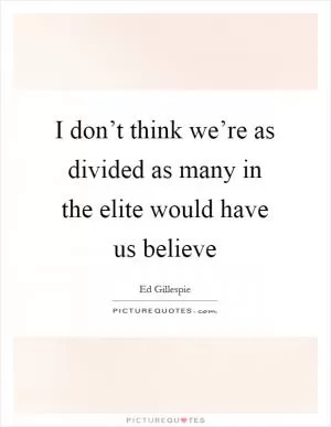 I don’t think we’re as divided as many in the elite would have us believe Picture Quote #1