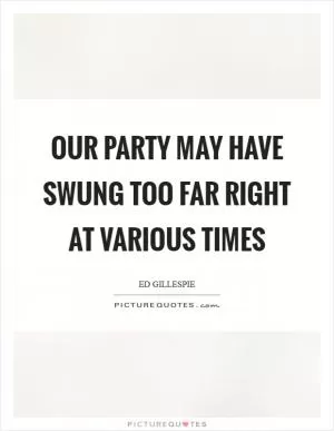 Our party may have swung too far right at various times Picture Quote #1