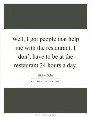 Well, I got people that help me with the restaurant. I don’t have to be at the restaurant 24 hours a day Picture Quote #1