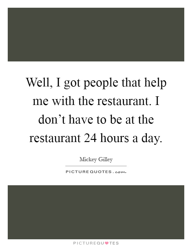 Well, I got people that help me with the restaurant. I don't have to be at the restaurant 24 hours a day Picture Quote #1